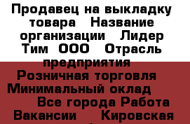 Продавец на выкладку товара › Название организации ­ Лидер Тим, ООО › Отрасль предприятия ­ Розничная торговля › Минимальный оклад ­ 17 600 - Все города Работа » Вакансии   . Кировская обл.